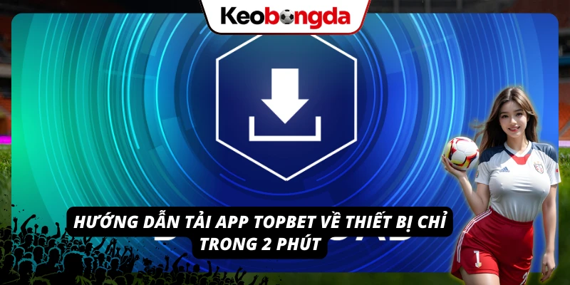 Tải app TOPBET cho thiết bị di động với thao tác cực kỳ đơn giản